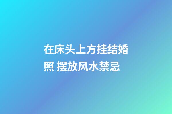 在床头上方挂结婚照 摆放风水禁忌